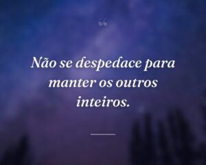 Não se despedace para manter os outros inteiros.