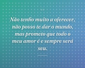 Não tenho muito a oferecer, não posso te dar o mundo, mas prometo que todo o meu amor é e sempre será seu.