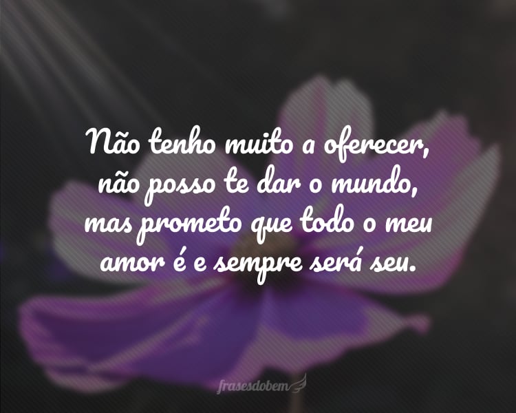 Não tenho muito a oferecer, não posso te dar o mundo, mas prometo que todo o meu amor é e sempre será seu.