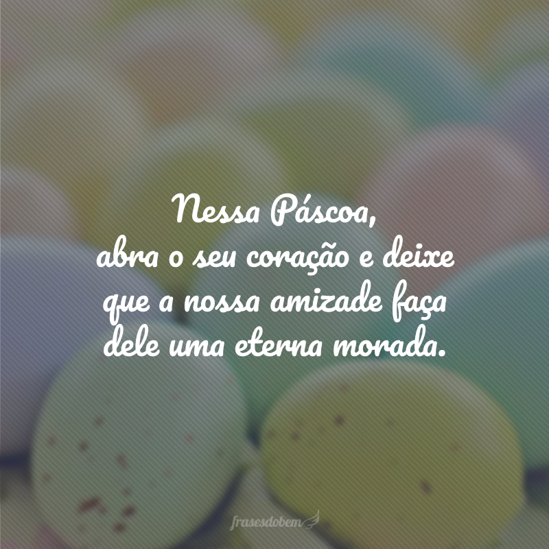 Nessa Páscoa, abra o seu coração e deixe que a nossa amizade faça dele uma eterna morada.