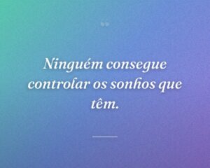 Ninguém consegue controlar os sonhos que têm.