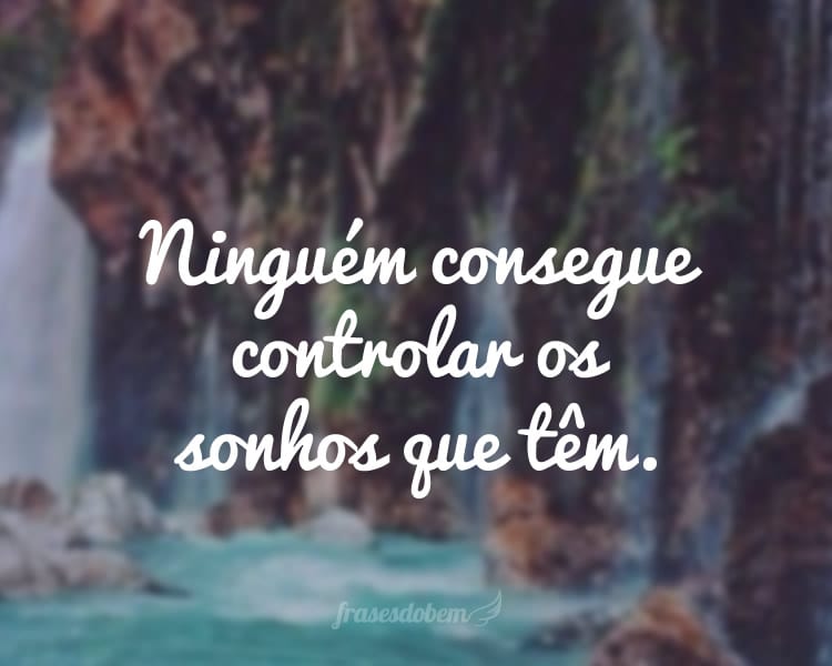 Ninguém consegue controlar os sonhos que têm.
