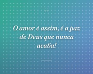 O amor é assim, é a paz de Deus que nunca acaba!