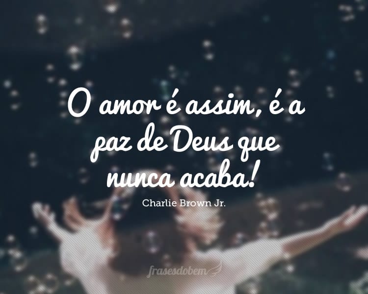 O amor é assim, é a paz de Deus que nunca acaba!