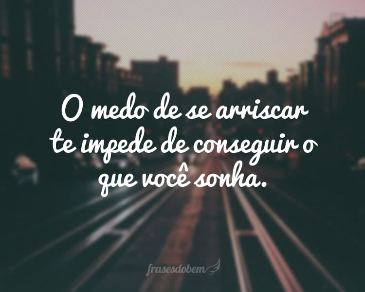 O medo de se arriscar te impede de conseguir o que você sonha.