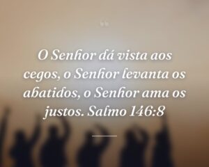 O Senhor dá vista aos cegos, o Senhor levanta os abatidos, o Senhor ama os justos. Salmo 146:8