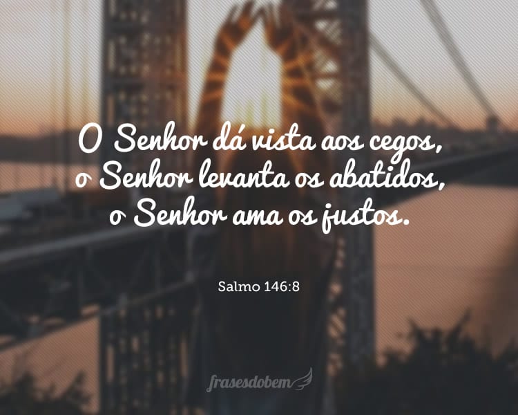 O Senhor dá vista aos cegos, o Senhor levanta os abatidos, o Senhor ama os justos. Salmo 146:8