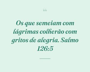 Os que semeiam com lágrimas colherão com gritos de alegria. Salmo 126:5