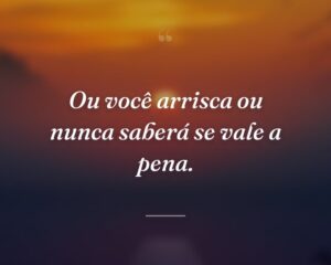 Ou você arrisca ou nunca saberá se vale a pena.