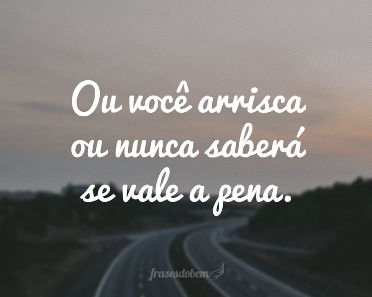 Ou você arrisca ou nunca saberá se vale a pena.