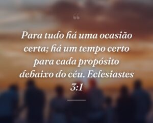Para tudo há uma ocasião certa; há um tempo certo para cada propósito debaixo do céu. Eclesiastes 3:1