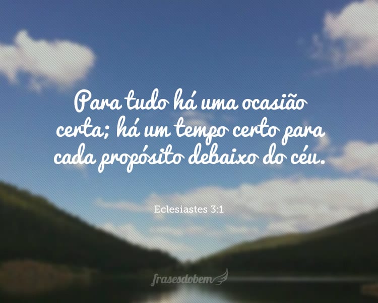 Para tudo há uma ocasião certa; há um tempo certo para cada propósito debaixo do céu. Eclesiastes 3:1