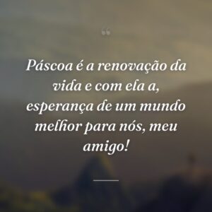 Páscoa é a renovação da vida e com ela a, esperança de um mundo melhor para nós, meu amigo!