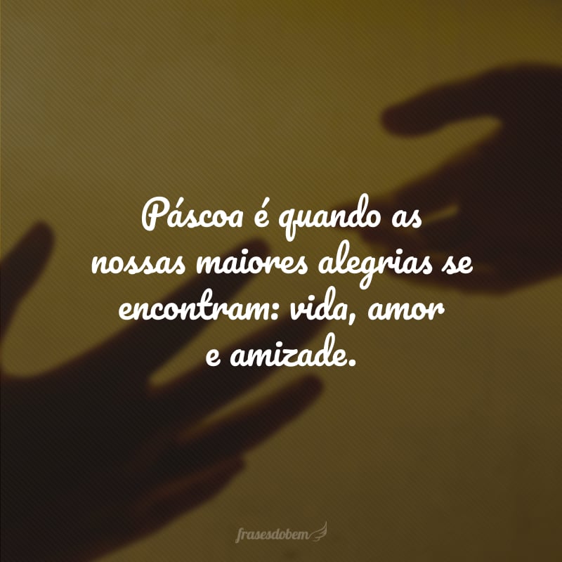 Páscoa é quando as nossas maiores alegrias se encontram: vida, amor e amizade.