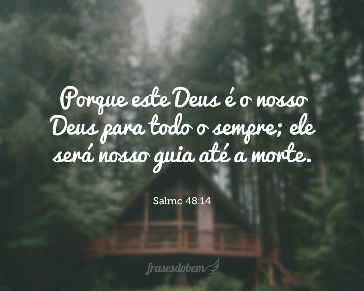 Porque este Deus é o nosso Deus para todo o sempre; ele será nosso guia até a morte. Salmo 48:14