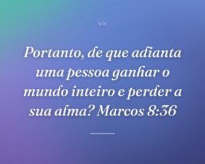 Portanto, de que adianta uma pessoa ganhar o mundo inteiro e perder a sua alma? Marcos 8:36