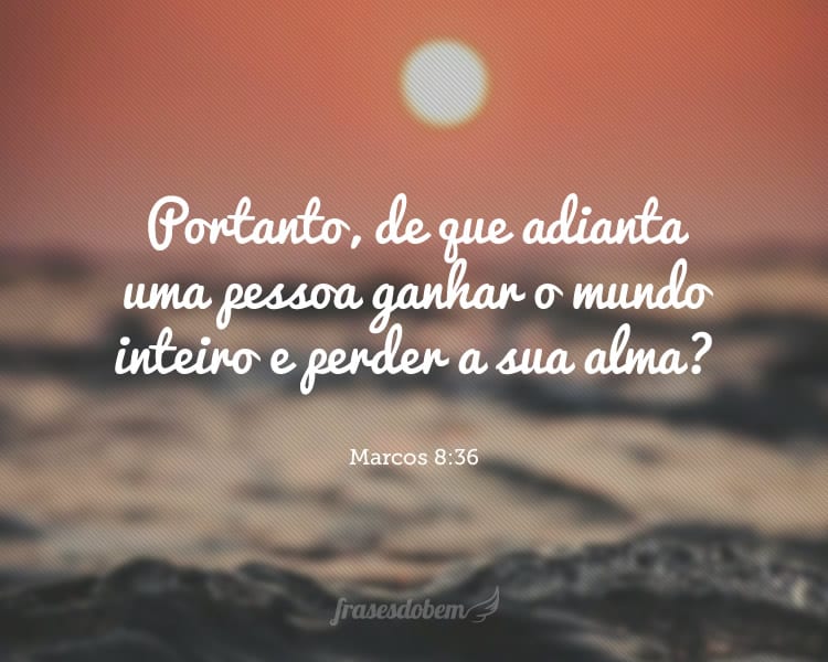 Portanto, de que adianta uma pessoa ganhar o mundo inteiro e perder a sua alma? Marcos 8:36