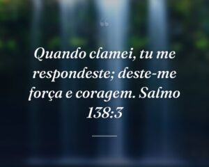 Quando clamei, tu me respondeste; deste-me força e coragem. Salmo 138:3