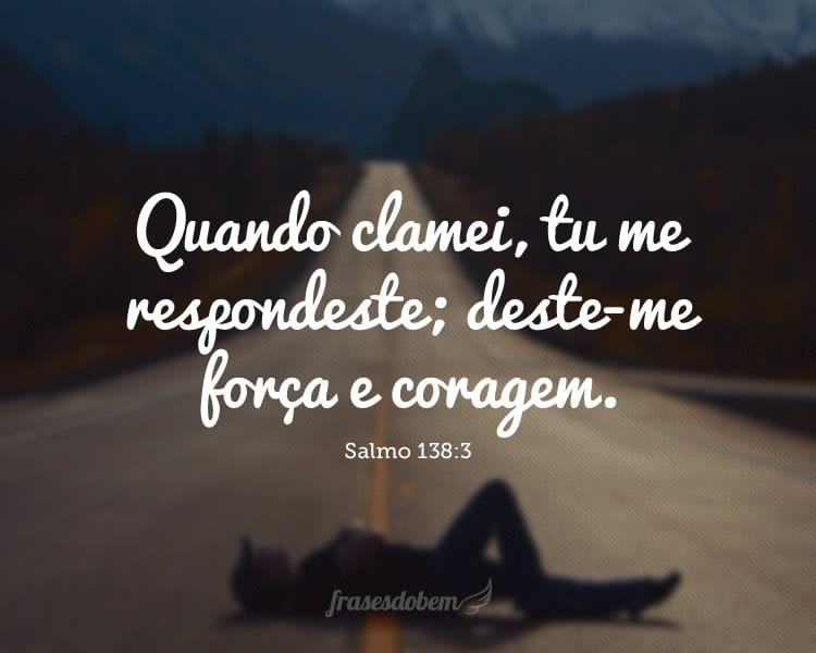 Quando clamei, tu me respondeste; deste-me força e coragem. Salmo 138:3