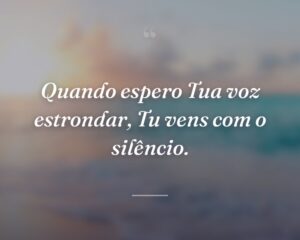 Quando espero Tua voz estrondar, Tu vens com o silêncio.
