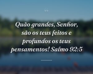 Quão grandes, Senhor, são os teus feitos e profundos os teus pensamentos! Salmo 92:5