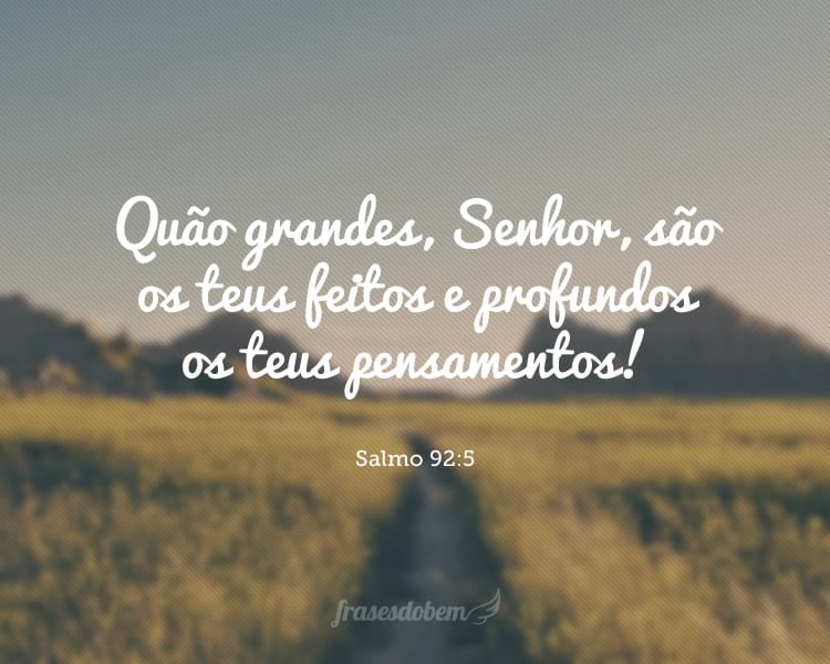 Quão grandes, Senhor, são os teus feitos e profundos os teus pensamentos! Salmo 92:5