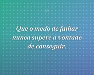 Que o medo de falhar nunca supere a vontade de conseguir.