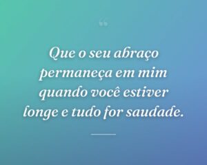 Que o seu abraço permaneça em mim quando você estiver longe e tudo for saudade.