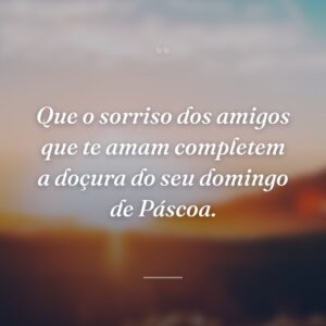 Que o sorriso dos amigos que te amam completem a doçura do seu domingo de Páscoa.