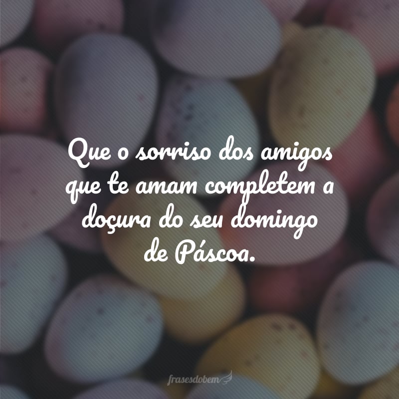 Que o sorriso dos amigos que te amam completem a doçura do seu domingo de Páscoa.