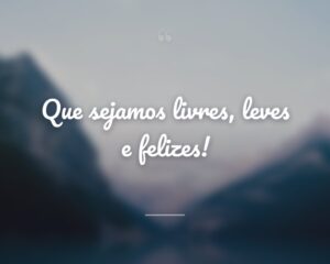 Que sejamos livres, leves e felizes!