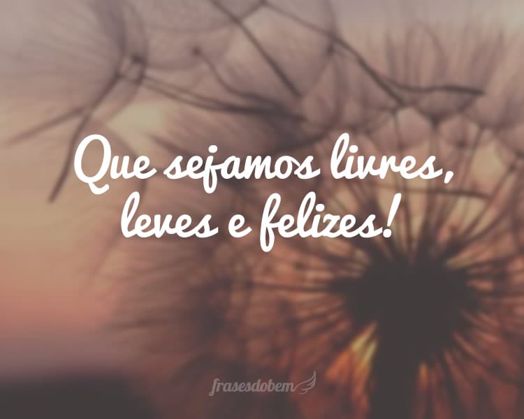 Que sejamos livres, leves e felizes!