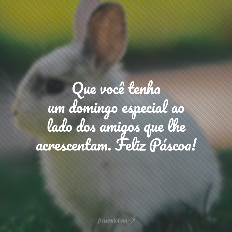 Que você tenha um domingo especial ao lado dos amigos que lhe acrescentam. Feliz Páscoa!