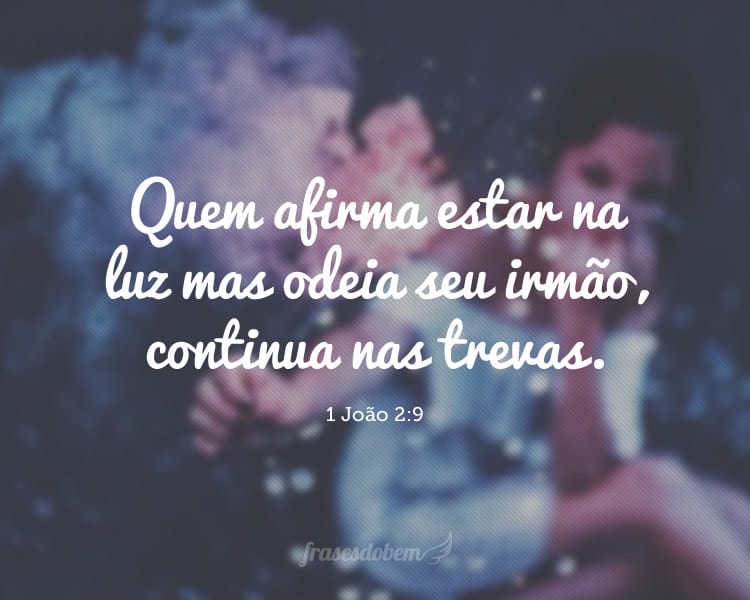 Quem afirma estar na luz mas odeia seu irmão, continua nas trevas. 1 João 2:9