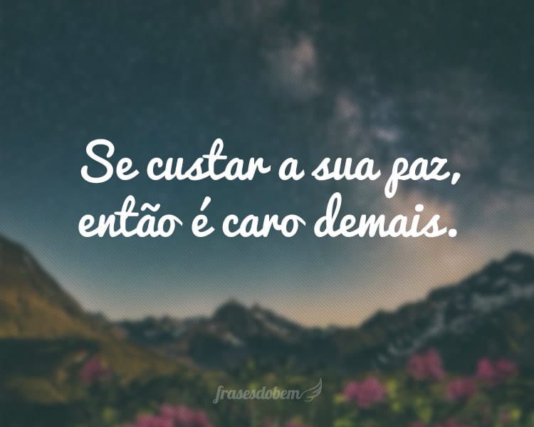 Se custar a sua paz, então é caro demais.