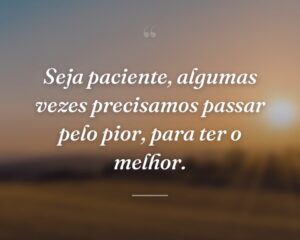 Seja paciente, algumas vezes precisamos passar pelo pior, para ter o melhor.