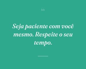 Seja paciente com você mesmo. Respeite o seu tempo.