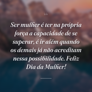 Ser mulher é ter na própria força a capacidade de se superar, é ir além quando os demais já não acreditam nessa possibilidade. Feliz Dia da Mulher!
