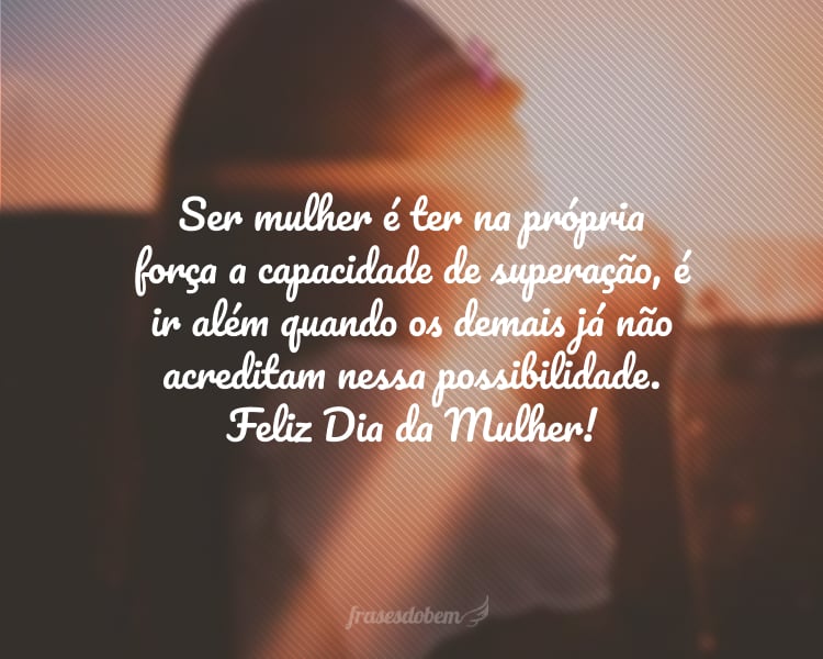 Ser mulher é ter na própria força a capacidade de superação, é ir além quando os demais já não acreditam nessa possibilidade. Feliz Dia da Mulher!