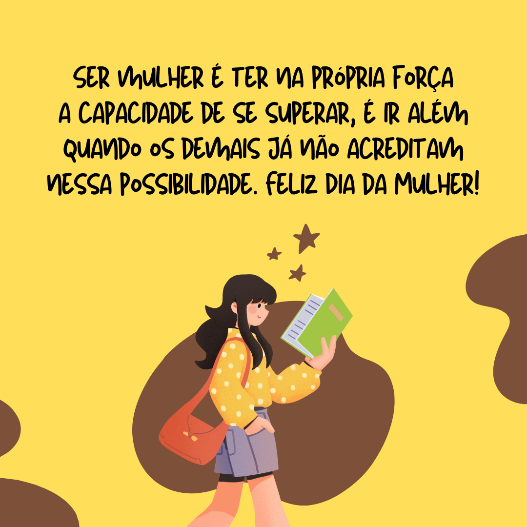 Ser mulher é ter na própria força a capacidade de se superar, é ir além quando os demais já não acreditam nessa possibilidade. Feliz Dia da Mulher!