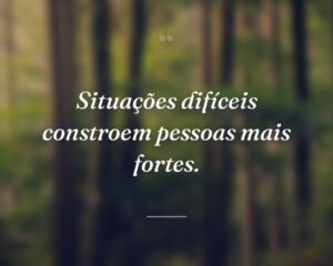 Situações difíceis constroem pessoas mais fortes.