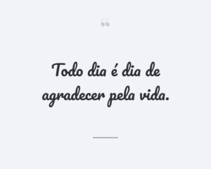 Todo dia é dia de agradecer pela vida.