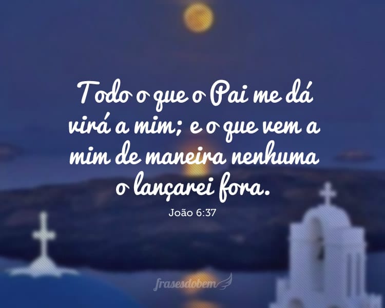 Todo o que o Pai me dá virá a mim; e o que vem a mim de maneira nenhuma o lançarei fora. João 6:37