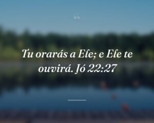 Tu orarás a Ele; e Ele te ouvirá. Jó 22:27