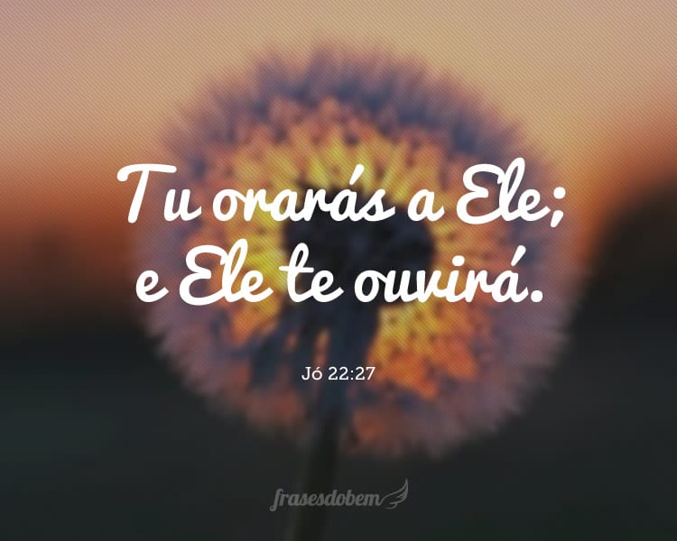 Tu orarás a Ele; e Ele te ouvirá. Jó 22:27