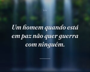 Um homem quando está em paz não quer guerra com ninguém.