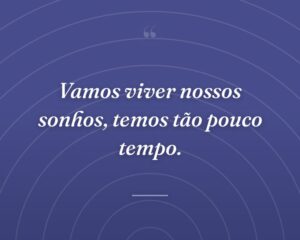 Vamos viver nossos sonhos, temos tão pouco tempo.