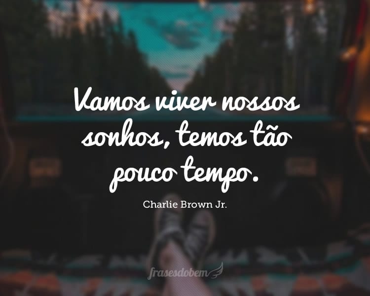 Vamos viver nossos sonhos, temos tão pouco tempo.