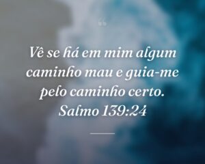 Vê se há em mim algum caminho mau e guia-me pelo caminho certo. Salmo 139:24
