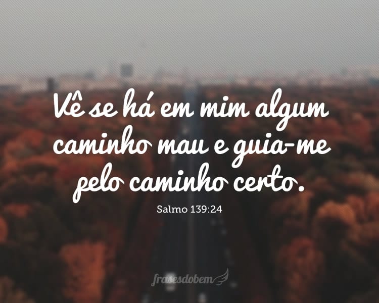 Vê se há em mim algum caminho mau e guia-me pelo caminho certo. Salmo 139:24